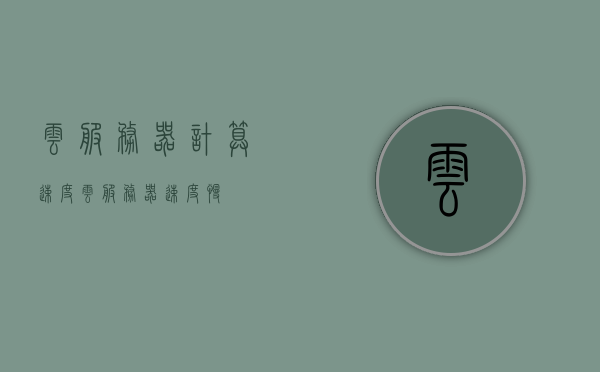 云服务器计算速度（云服务器速度慢），云服务器计算速度解析，为何云服务器会出现速度缓慢的问题？