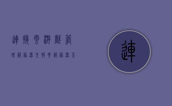 连接云游戏管理服务器失败（云服务器不能玩游戏），云服务器连接失败，游戏管理服务器无法接入，云游戏管理服务器连接失败，游戏无法接入云服务器，云游戏管理服务器连接失败导致游戏无法接入云服务器，云游戏管理服务器连接失败导致游戏无法接入云服务器