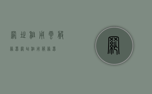 网址租用云服务器（网站租用服务器），云服务器租用服务，网址与网站服务器租用解决方案