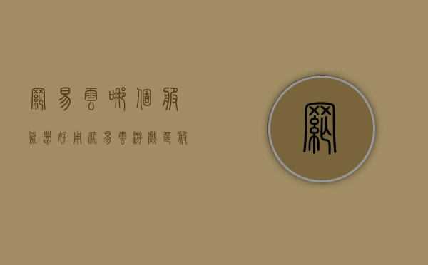 网易云哪个服务器好用（网易云游戏区服的区别），网易云游戏区服解析，哪个服务器更好用？