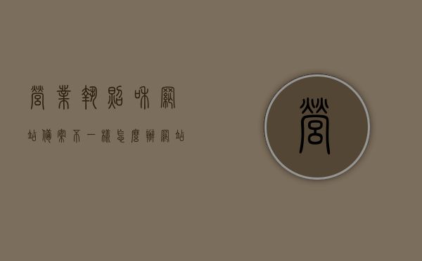 营业执照和网站备案不一样怎么办（网站备案营业执照经营范围），营业执照与网站备案不一致处理方法，网站备案营业执照经营范围的解决之道，营业执照与网站备案不一致处理方法，解决网站备案营业执照经营范围差异的策略，营业执照与网站备案不一致处理方法详解，解决营业执照与网站备案经营范围差异的策略，营业执照与网站备案不一致处理方法详解，解决营业执照与网站备案经营范围差异的策略，营业执照与网站备案不一致处理方法详解，解决营业执照与网站备案经营范围差异的策略
