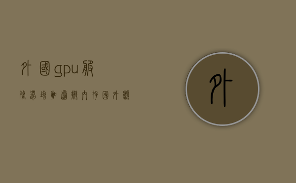 外国gpu服务器增加虚拟内存（国外显卡服务器），国外GPU服务器虚拟内存扩充指南
