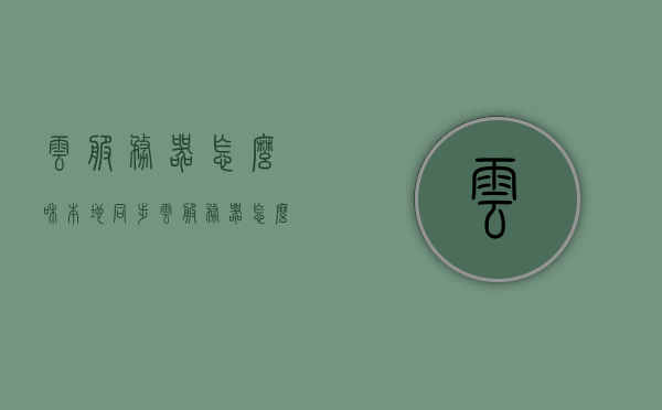云服务器怎么和本地同步（云服务器怎么和本地同步数据），云服务器与本地数据同步方法指南，云服务器与本地数据同步方法指南，实现云服务器与本地同步数据操作指南，云服务器与本地数据同步操作指南，实现云服务器与本地同步的方法与步骤，云服务器与本地数据同步操作指南，实现数据同步方法与步骤，云服务器与本地数据同步操作指南，实现数据同步方法与步骤，云服务器与本地数据同步操作指南，实现数据同步方法与步骤，云服务器与本地数据同步操作指南，实现数据同步方法与步骤详解
