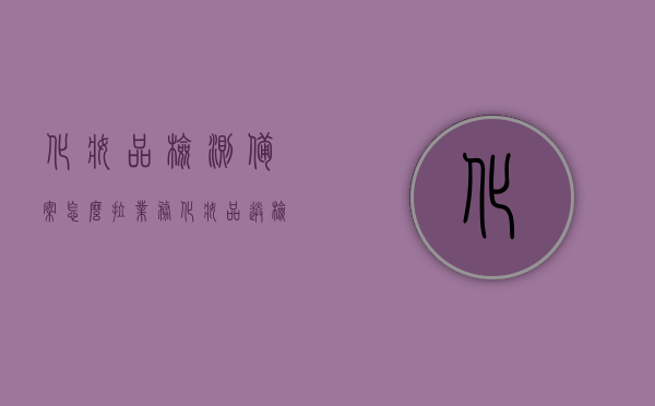 化妆品检测备案怎么拉业务（化妆品送检备案），化妆品检测备案业务拓展策略，送检备案流程详解