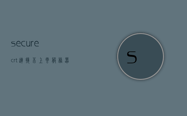 securecrt连接不上云服务器（securecrt不能连接），SecureCRT连接云服务器失败，解决连接问题