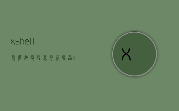 xshell怎么连接阿里云服务器（xshell6怎么连接服务器），Xshell连接阿里云服务器教程，步骤详解（包括xshell6连接服务器方法）