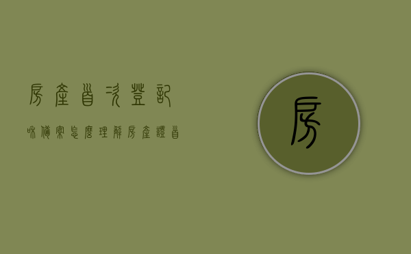 房产首次登记和备案怎么理解（房产证首次登记是什么意思），房产证首次登记与备案详解，全面理解房产首次登记和备案的含义