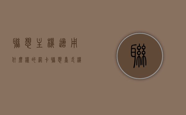 联想主机适用什么样的网卡（联想台式机用什么网卡），联想主机适用的网卡类型及联想台式机网卡选择指南，联想主机适用的网卡类型及选择指南，联想台式机网卡与网卡类型全解析