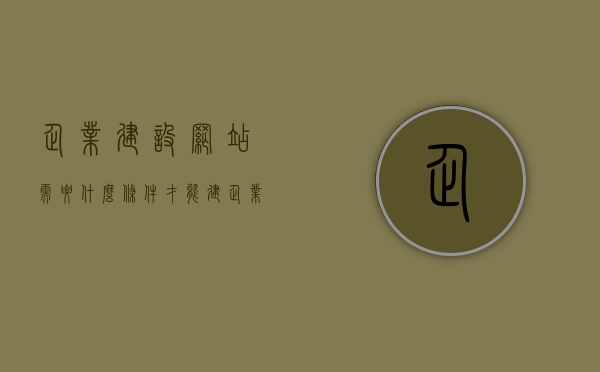 企业建设网站需要什么条件才能建（企业网站建设公司流程），企业网站建设条件与流程解析，打造优质企业网站全攻略