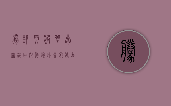 腾讯云服务器开机自启动（腾讯云服务器自动断开），腾讯云服务器开机自启动问题及自动断开解决方案