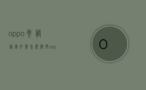 oppo云服务器扣费怎么关闭（oppo云服务器扣费怎么关闭功能），如何关闭OPPO云服务器扣费功能？，如何关闭OPPO云服务器扣费功能？详细步骤解析，如何关闭OPPO云服务器扣费功能？详细步骤与解析，如何关闭OPPO云服务器扣费功能？详细步骤与解析全攻略，如何关闭OPPO云服务器扣费功能？详细步骤与解析全攻略，如何关闭OPPO云服务器扣费功能？详细步骤与全攻略解析，如何关闭OPPO云服务器扣费功能？详细步骤与全攻略解析，如何关闭OPPO云服务器扣费功能？详细步骤与全攻略解析