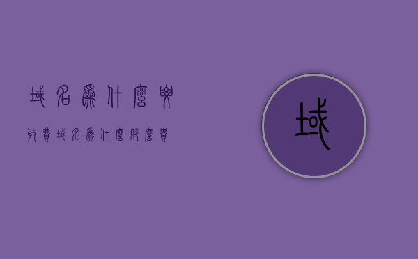 域名为什么要收费（域名为什么那么贵），关于域名收费的原因解析，为什么域名要收费且价格昂贵？，关于域名收费的原因解析，为什么域名要收费且价格昂贵？