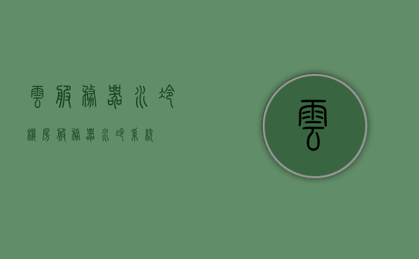 云服务器水冷（机房服务器水冷系统），云服务器水冷系统概述