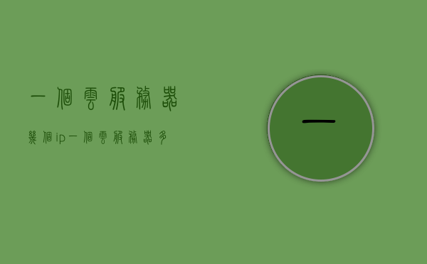一个云服务器几个ip（一个云服务器多个实例），云服务器多个实例下的IP分配与实例管理