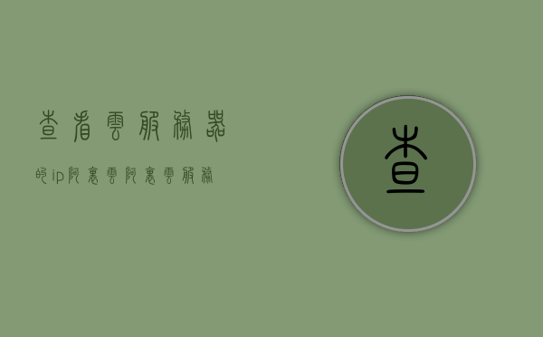 查看云服务器的ip阿里云（阿里云服务器怎么看ip），阿里云服务器IP查看指南，如何获取云服务器的IP地址