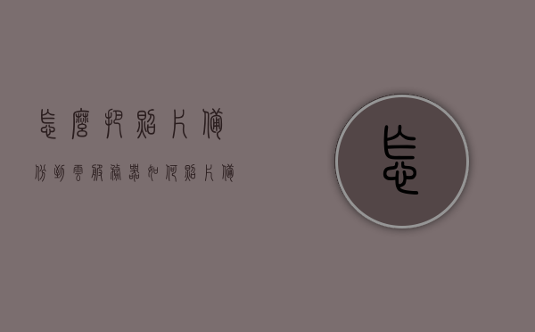怎么把照片备份到云服务器（如何照片备份到云端），如何将照片备份至云服务器，备份至云端的方法指南，照片备份至云服务器（云端备份）的完整指南，步骤与方法解析，照片备份到云服务器的完整指南，步骤与方法解析，照片备份到云服务器的完整指南，步骤与方法解析，照片备份到云服务器的完整指南，步骤与方法解析