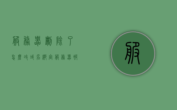 服务器删除了怎么改域名绑定（服务器被删了怎么办），服务器删除后如何重新绑定域名，解决方案与步骤