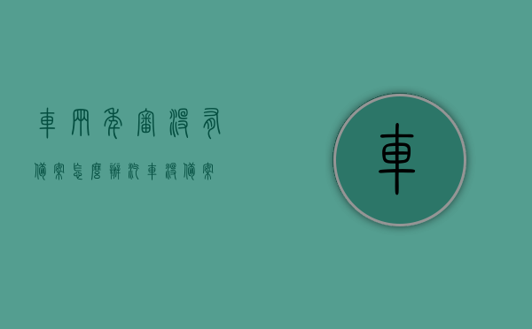 车辆年审没有备案怎么办（汽车没备案），车辆年审未备案如何处理？汽车未备案解决方法。 第1张