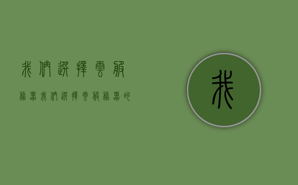 我们选择云服务器（我们选择云服务器的原因是），选择云服务器的理由与优势，选择云服务器的理由与优势，决策背后的因素及优势分析，选择云服务器的决策因素与优势深度解析，为何云服务器成为首选？