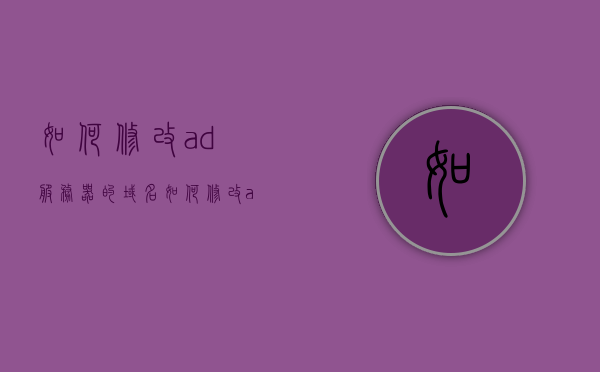 如何修改ad服务器的域名（如何修改ad服务器的域名信息），如何修改AD服务器的域名信息指南