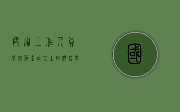 国家工作人员登记备案管理工作规程是什么（国家工作人员登记备案表作用），国家工作人员登记备案管理工作规程详解，备案表的作用与流程，国家工作人员登记备案管理工作规程详解，备案表的作用与流程概述，国家工作人员登记备案管理工作规程详解，备案表的作用、流程概述与管理工作规程介绍