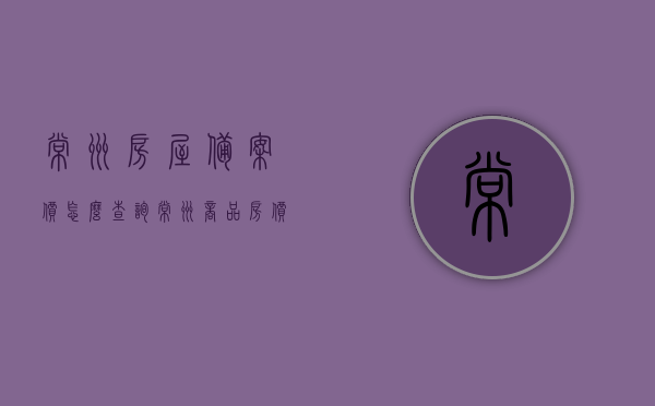 常州房屋备案价怎么查询（常州商品房价格备案查询），常州房屋备案价查询指南，轻松了解商品房价格备案流程