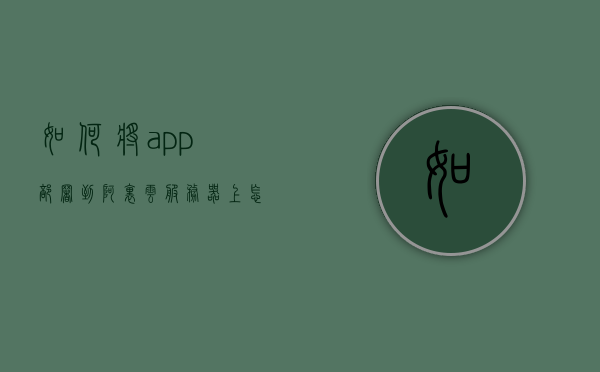 如何将app部署到阿里云服务器上（怎么把软件放到云服务），如何将软件部署到阿里云服务器，云服务上的软件部署指南，阿里云服务器软件部署指南，从本地APP到云服务的迁移步骤，阿里云服务器软件部署指南，从本地APP迁移到云服务的完整步骤，阿里云服务器软件部署指南，从本地APP迁移到云服务的完整步骤，阿里云服务器软件部署指南，从本地APP迁移到云服务的完整步骤，阿里云服务器软件部署指南，从本地APP迁移到云服务的完整步骤