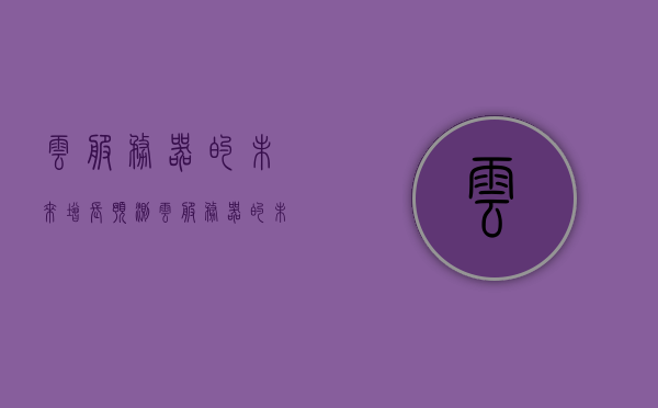 云服务器的未来增长预测（云服务器的未来增长预测方法），云服务器未来增长预测，趋势分析与预测方法探讨