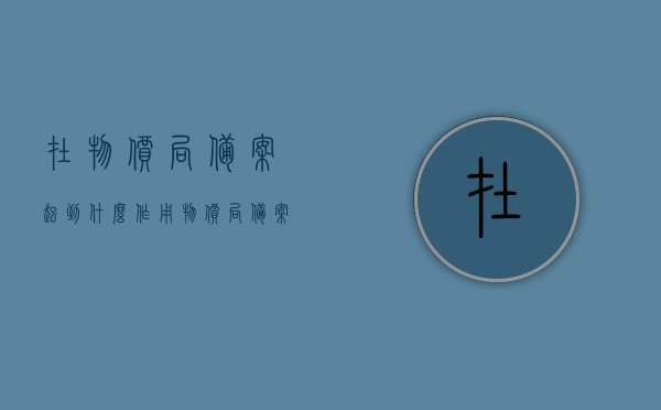 在物价局备案起到什么作用（物价局备案是什么意思），物价局备案的作用及意义解析