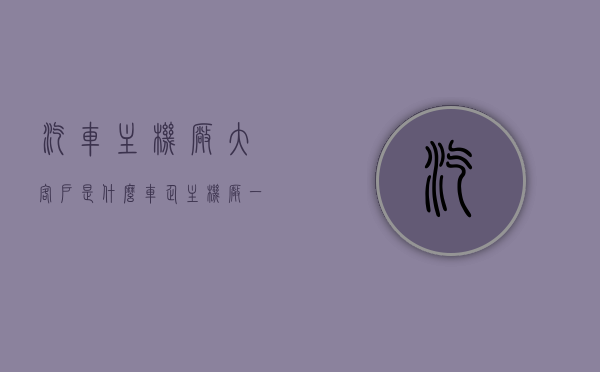 汽车主机厂大客户是什么（车企主机厂一般干什么工作），汽车主机厂大客户解析，工作内容及角色定位揭秘，揭秘汽车主机厂大客户，工作内容、角色定位与深度解析指南，汽车主机厂大客户深度解析，角色定位、工作内容及大客户揭秘指南，汽车主机厂大客户深度解析，角色定位、工作内容与大客户揭秘指南，汽车主机厂大客户深度解析，角色定位、工作内容及揭秘指南，汽车主机厂大客户深度解析，角色定位、工作内容与揭秘指南