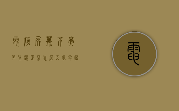 电脑屏幕不亮但主机正常怎么回事（电脑屏幕怎么不亮,主机正常运行），电脑屏幕不亮但主机运行正常的原因解析，电脑屏幕不亮但主机正常运行，原因解析与解决方案，电脑屏幕不亮但主机正常运行，原因解析与解决方案