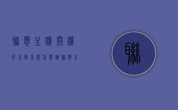联想主机开机找不到系统怎么办（联想主机开机找不到操作系统），联想主机开机找不到操作系统解决方案