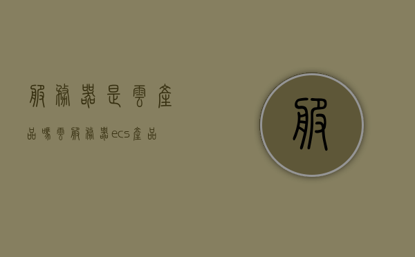 服务器是云产品吗（云服务器ecs产品），关于云服务器ECS产品是否为云产品的探讨，关于云服务器ECS产品是否属于云产品的探讨与解析，关于云服务器ECS产品是否属于云产品的深入解析与探讨，定义与特性分析，云服务器ECS产品是否属于云产品的深入解析与特性探讨，云服务器ECS产品是否属于云产品的深入解析与特性探讨