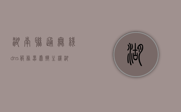 湖南联通无线dns服务器虚拟主机（湖南联通apn设置），湖南联通无线DNS服务器与虚拟主机，APN设置详解