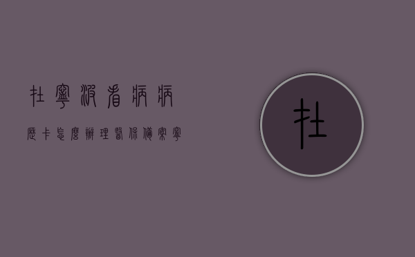 在宁波看病病历卡怎么办理医保备案（宁波医院看病流程），宁波就医流程详解，病历卡办理医保备案与看病指南，宁波就医指南，病历卡办理医保备案与就医流程详解，宁波就医指南，病历卡办理医保备案与就医流程详解，宁波病历卡医保备案办理流程与就医指南详解，宁波病历卡医保备案办理流程及就医指南详解，宁波病历卡医保备案办理流程与就医指南全解析，宁波病历卡医保备案办理流程与就医指南详解全解析，宁波病历卡医保备案办理流程与详细就医指南，宁波病历卡医保备案办理流程与详细就医指南全解析