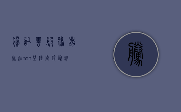 腾讯云服务器无法ssh登陆问题（腾讯云服务器无法ssh登陆问题原因），腾讯云服务器SSH登录故障及其原因解析，腾讯云服务器SSH登录故障解析与原因探究，腾讯云服务器SSH登录故障解析与探究，原因及解决方案，腾讯云服务器SSH登录故障解析，原因探究与解决方案，腾讯云服务器SSH登录故障解析，原因探究与解决方案，腾讯云服务器SSH登录故障深度解析，原因探究与解决方案，腾讯云服务器SSH登录故障深度解析，原因探究与解决方案