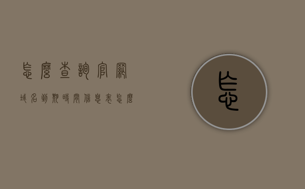 怎么查询官网域名到期时间信息表（怎么查询官网域名到期时间信息表呢），如何查询官网域名到期时间信息表？一站式解决方案！