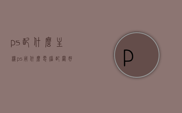 ps配什么主机（ps用什么电脑配置好），PS配置推荐，最佳主机搭配指南，PS配置推荐与最佳主机搭配指南，如何选择适合的主机与电脑配置？，PS配置推荐与最佳主机搭配指南，如何选择适合的主机与电脑配置？