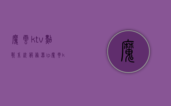 魔云ktv点歌系统服务器ip（魔云ktv点歌系统维护密码），魔云KTV点歌系统服务器IP及维护密码解析，魔云KTV点歌系统，服务器IP及维护密码解析