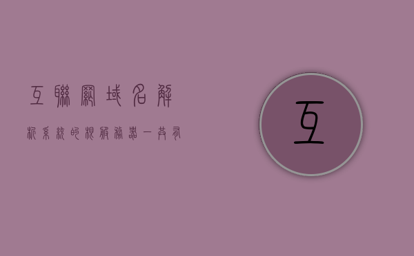 互联网域名解析系统的根服务器一共有几个（在互联网服务中域名解析服务可有可无），互联网域名解析系统根服务器数量及域名解析服务的重要性解析，互联网域名解析系统根服务器数量及域名解析服务的重要性解析，不可或缺的关键服务，根服务器数量概述。