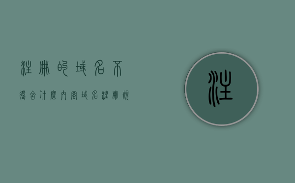 注册的域名不得含什么内容（域名注册规定），域名注册规定，哪些内容不得包含在注册的域名中，域名注册规定详解，哪些内容不得包含在注册的域名中？，域名注册规定详解，哪些内容不得包含在注册的域名中？