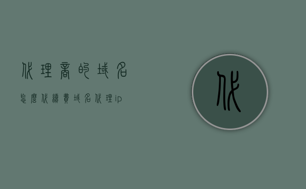 代理商的域名怎么代续费（域名代理ip），代理商如何为域名进行续费和代理IP管理，代理商如何为域名进行续费和代理IP管理，详细步骤与操作指南，代理商域名续费和代理IP管理操作指南，详细步骤与操作要点解析，代理商域名续费和代理IP管理操作详解，从代理域名续费到IP管理全步骤指南，代理商域名续费和代理IP管理操作详解，从代理域名续费到IP管理全步骤解析，代理商域名续费和代理IP管理操作详解，从代理域名续费到IP管理的全步骤指南