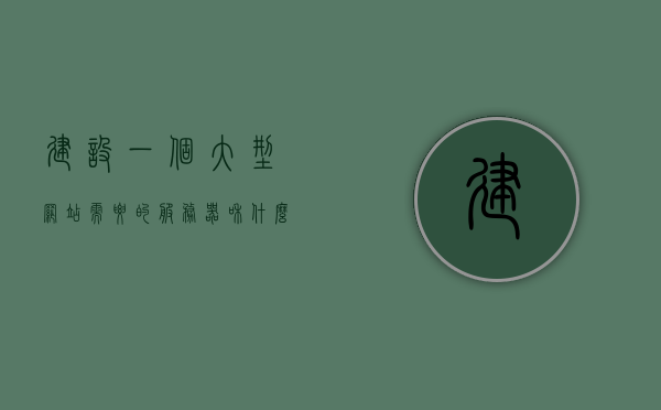 建设一个大型网站需要的服务器是（网站搭建服务器需要多少钱），大型网站搭建所需服务器费用概览，服务器购买成本与网站建设费用分析，大型网站搭建所需服务器费用概览，购买成本与建设费用深度解析标题可能不完全符合您的要求，但希望能给您一些启示。如果您还有其他需求，请继续告诉我。
