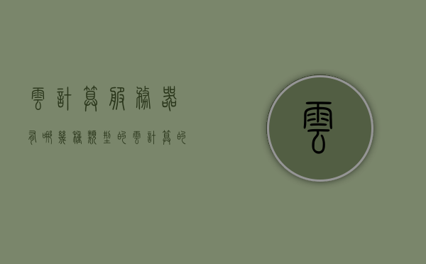 云计算服务器有哪几种类型的（云计算的服务类型分为哪三类），云计算服务器的三种主要类型解析，了解云计算的服务类型，云计算服务器的三大主要类型解析，从了解云计算服务类型入手，云计算服务器的三大主要类型解析，从服务类型入手深入了解云计算服务器分类，云计算服务器的三大主要类型解析，从服务类型看云计算服务器分类与特点