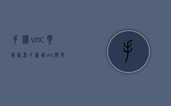 手机vnc云服务器（手机端vnc软件），手机vnc云服务器，便捷的手机端vnc软件使用指南，手机VNC云服务器与便捷手机端VNC软件使用指南