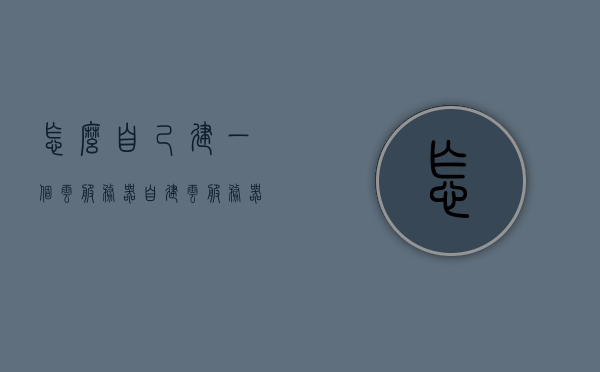 怎么自己建一个云服务器（自建云服务器步骤），自建云服务器步骤指南，自建云服务器步骤详解，从零开始搭建云服务器指南，从零开始搭建云服务器，自建云服务器步骤详解与指南，自建云服务器从零开始搭建详解与指南