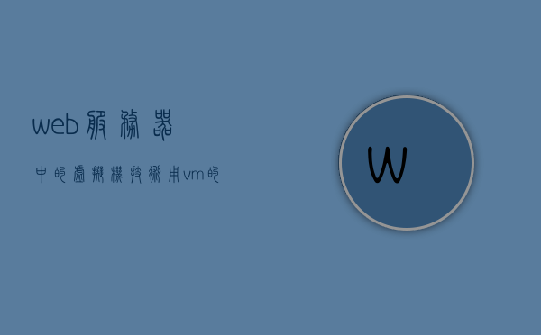 web服务器中的虚拟机技术（用vm的虚拟机搭建web服务器），虚拟机技术在Web服务器中的应用，使用VM搭建高效Web服务器