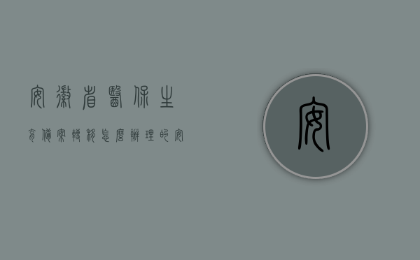 安徽省医保生育备案转移怎么办理的（安徽省医保生育津贴领取流程），安徽省医保生育备案转移及生育津贴领取流程详解