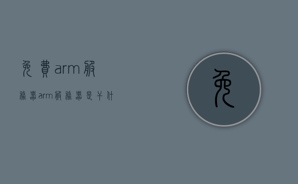免费arm服务器（arm服务器是干什么的），免费Arm服务器及其作用解析