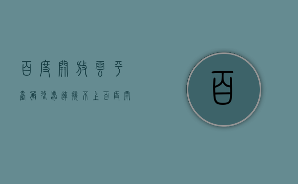 百度开放云平台服务器连接不上（百度开放云平台服务器连接不上怎么回事），百度开放云平台服务器连接问题解析